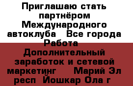 Приглашаю стать партнёром Международного автоклуба - Все города Работа » Дополнительный заработок и сетевой маркетинг   . Марий Эл респ.,Йошкар-Ола г.